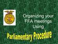 Organizing your FFA meetings Using What is Parliamentary Procedure? Parliamentary procedure is a systematic way of organizing meetings. Parliamentary.