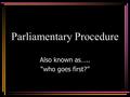 Parliamentary Procedure Also known as….. “who goes first?”