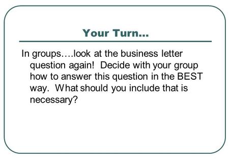 Your Turn… In groups….look at the business letter question again! Decide with your group how to answer this question in the BEST way. What should you include.
