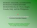 BUDGET ANALYSIS, ALTERNATIVE BUDGETS & PARTICIPATORY BUDGETING Part II: Porto Alegre, Canada, Italy and the Philippines by PROF. LEONOR MAGTOLIS BRIONES.