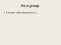 As a group. I wonder what electricity is…. Static Electricity and Charges.