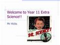 Welcome to Year 11 Extra Science!! Mr Hicks. Year 11 Extra Science Target grades for this group are A* A B And if you really flunk it….. C!