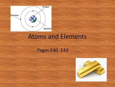 Atoms and Elements Pages E40- E43. Atom Define: Parts of an atom: The basic unit of matter Nucleus - Center Protons - positive Neurons - neutral Electrons.
