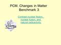 PCM. Changes in Matter Benchmark 3 Contrast nuclear fission, nuclear fusion, and natural radioactivity.