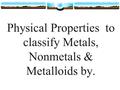 Physical Properties to classify Metals, Nonmetals & Metalloids by.