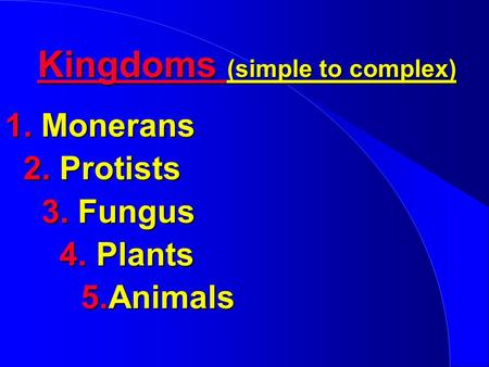 Kingdoms (simple to complex) 1. Monerans 2. Protists 2. Protists 3. Fungus 3. Fungus 4. Plants 4. Plants 5.Animals 5.Animals.