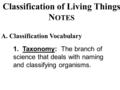 Classification of Living Things N OTES 1. Taxonomy: The branch of science that deals with naming and classifying organisms. A. Classification Vocabulary.