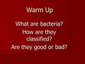 What are bacteria? How are they classified? Are they good or bad? Warm Up.