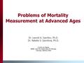 Problems of Mortality Measurement at Advanced Ages Dr. Leonid A. Gavrilov, Ph.D. Dr. Natalia S. Gavrilova, Ph.D. Center on Aging NORC and The University.