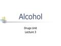 Alcohol Drugs Unit Lecture 3. Alcohol is a Drug Alcohol is the drug found in beer, wine, and liquor that causes intoxication. Intoxication includes all.