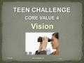 11-2009 T101.09 iteenchallenge.org 1 TEEN CHALLENGE CORE VALUE 4 Vision.