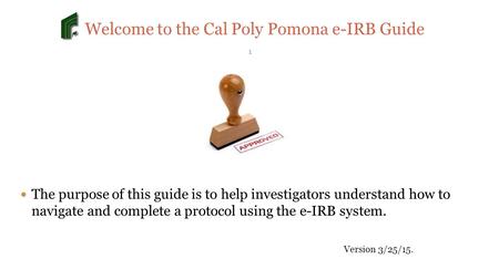 Welcome to the Cal Poly Pomona e-IRB Guide 1 The purpose of this guide is to help investigators understand how to navigate and complete a protocol using.