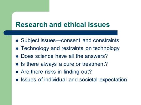Research and ethical issues Subject issues—consent and constraints Technology and restraints on technology Does science have all the answers? Is there.