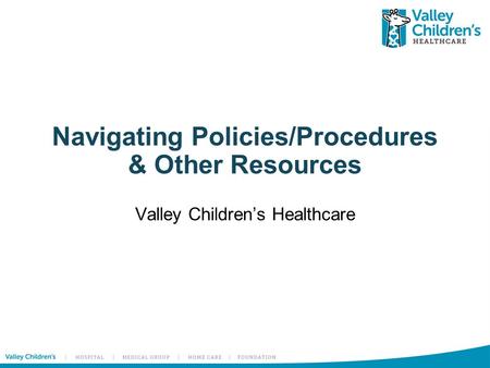 Navigating Policies/Procedures & Other Resources Valley Children’s Healthcare.