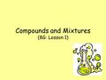 Compounds and Mixtures (8G: Lesson 1). Lesson Objectives Must: To be able to recall examples of elements and compounds. Should: To be able to describe.