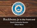 Backbone.js in the Front-end David Corbacho Román Ethan Winn.