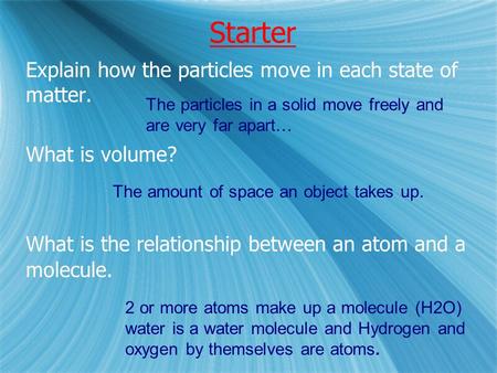 Starter Explain how the particles move in each state of matter. What is volume? What is the relationship between an atom and a molecule. Explain how the.