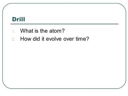 Drill 1. What is the atom? 2. How did it evolve over time?