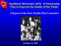 Healthiest Wisconsin 2010: A Partnership Plan to Improve the Health of the Public A Report of the State Health Plan Committee October 12, 2007.