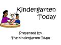 Kindergarten Today Presented by: The kindergarten Team.