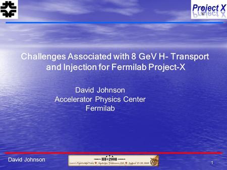 1 David Johnson Challenges Associated with 8 GeV H- Transport and Injection for Fermilab Project-X David Johnson Accelerator Physics Center Fermilab.