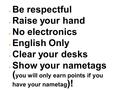● Be respectful ● Raise your hand ● No electronics ● English Only ● Clear your desks ● Show your nametags ( you will only earn points if you have your.