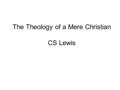 The Theology of a Mere Christian CS Lewis. Scripture Whatever view we hold of the divine authority of Scripture must make room for the following facts: