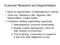 Customer Research and Segmentation Basis for segmentation is heterogeneous markets Three imp. Definitions: Mkt. Segment, Mkt. Segmentation, Target market.
