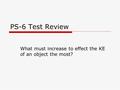 PS-6 Test Review What must increase to effect the KE of an object the most?