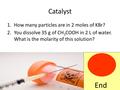 Catalyst 1.How many particles are in 2 moles of KBr? 2.You dissolve 35 g of CH 3 COOH in 2 L of water. What is the molarity of this solution? End.