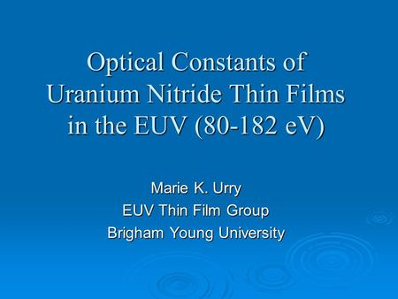 Optical Constants of Uranium Nitride Thin Films in the EUV (80-182 eV) Marie K. Urry EUV Thin Film Group Brigham Young University.