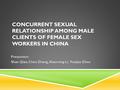 CONCURRENT SEXUAL RELATIONSHIP AMONG MALE CLIENTS OF FEMALE SEX WORKERS IN CHINA Presenters: Shan Qiao, Chen Zhang, Xiaoming Li, Yuejiao Zhou.