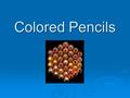 Colored Pencils. What is a colored pencil?   a pencil containing a wax & pigment as its lead.   They are semi-opaque accept for white, cream and.