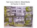 Tyler Jarvis- G.W.H.S.- Mixed Media Art Teacher- S. Marsh.
