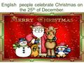 English people celebrate Christmas on the 25 th of December.