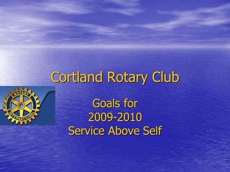 Cortland Rotary Club Goals for 2009-2010 Service Above Self.