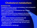 Cholesterol metabolism: INTRODUCTION  Cholesterol is a sterol, present in cell membrane, brain and lipoprotein  It is a precursor for all steroids 
