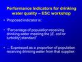 Performance Indicators for drinking water quality – ESC workshop Proposed indicator is: “Percentage of population receiving drinking water meeting the.