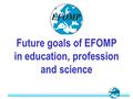 Future goals of EFOMP in education, profession and science.