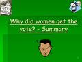 1 Why did women get the vote? - Summary 2 So Why Were Women Given the Vote?  The simple answer is that no one reason alone gained women the vote. 