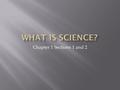 Chapter 1 Sections 1 and 2. 1.What is science? Science is a way of understanding the natural world. 2. What skills do scientists use to understand the.