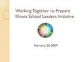 Working Together to Prepare Illinois School Leaders Initiative February 20, 2009.