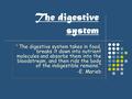 The digestive system “ The digestive system takes in food, breaks it down into nutrient molecules and absorbs them into the bloodstream, and then rids.