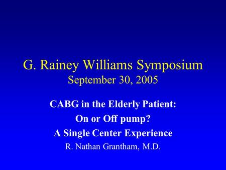 G. Rainey Williams Symposium September 30, 2005 CABG in the Elderly Patient: On or Off pump? A Single Center Experience R. Nathan Grantham, M.D.