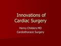 Innovations of Cardiac Surgery Innovations of Cardiac Surgery Henry Childers MD Cardiothoracic Surgery.