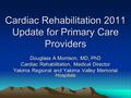 Cardiac Rehabilitation 2011 Update for Primary Care Providers Douglass A Morrison, MD, PhD Cardiac Rehabilitation, Medical Director Yakima Regional and.