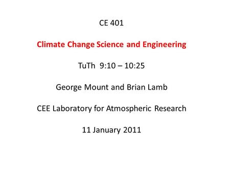 CE 401 Climate Change Science and Engineering TuTh 9:10 – 10:25 George Mount and Brian Lamb CEE Laboratory for Atmospheric Research 11 January 2011.