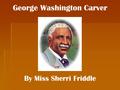 George Washington Carver By Miss Sherri Friddle. Birthplace  George Washington Carver was born in 1864 in Diamond Grove, Missouri during the Civil War.