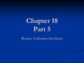 Chapter 18 Part 5 Russia: Catherine the Great. One of the Greatest rulers in European History But the least enlightened of the Enlightened Despots But.