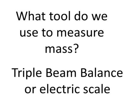 What tool do we use to measure mass? Triple Beam Balance or electric scale.